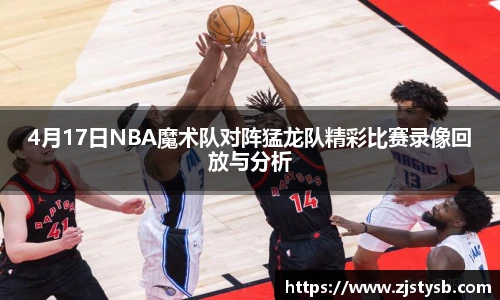 4月17日NBA魔术队对阵猛龙队精彩比赛录像回放与分析
