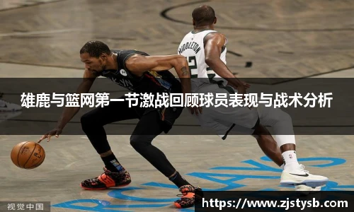 雄鹿与篮网第一节激战回顾球员表现与战术分析